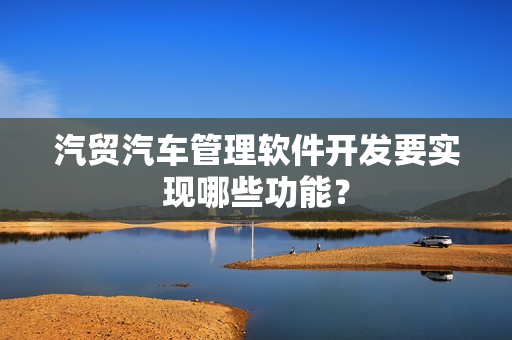 汽贸汽车管理软件开发要实现哪些功能？