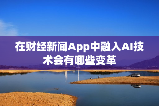在财经新闻App中融入AI技术会有哪些变革 在财经新闻App中融入AI技术会有哪些变革
