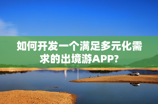 如何开发一个满足多元化需求的出境游APP? 如何开发一个满足多元化需求的出境游APP?