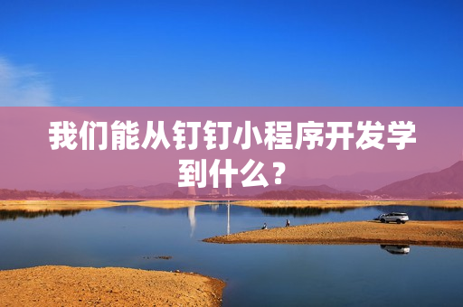 我们能从钉钉小程序开发学到什么？