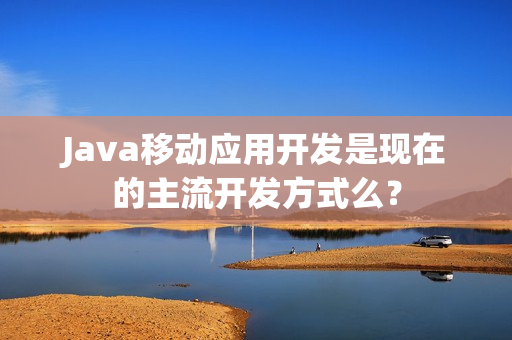 Java移动应用开发是现在的主流开发方式么？