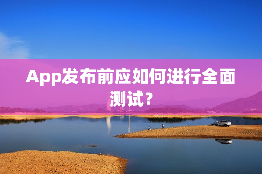 App发布前应如何进行全面测试？