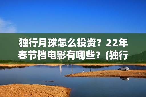 独行月球怎么投资？22年春节档电影有哪些？(独行月球投资方)