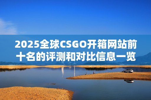 2025全球CSGO开箱网站前十名的评测和对比信息一览