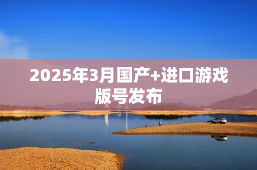 2025年3月国产+进口游戏版号发布
