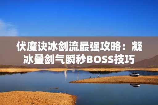 伏魔诀冰剑流最强攻略：凝冰叠剑气瞬秒BOSS技巧