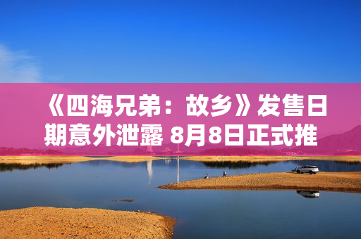 《四海兄弟：故乡》发售日期意外泄露 8月8日正式推出