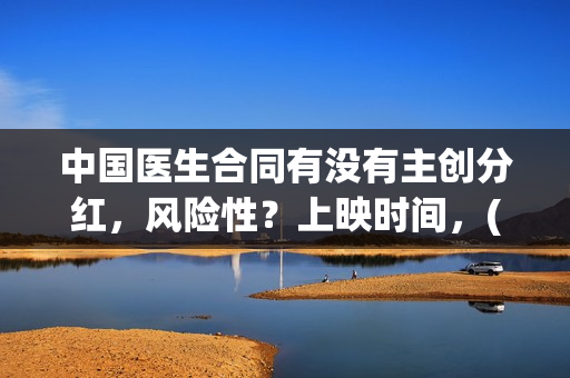 中国医生合同有没有主创分红，风险性？上映时间，(中国医生合同有多少条)