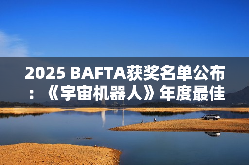 2025 BAFTA获奖名单公布：《宇宙机器人》年度最佳