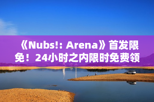 《Nubs!: Arena》首发限免！24小时之内限时免费领取