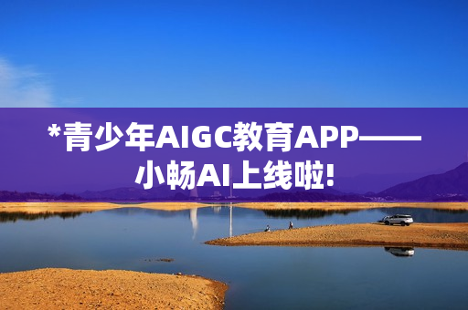 *青少年AIGC教育APP——小畅AI上线啦! *青少年AIGC教育APP——小畅AI上线啦!