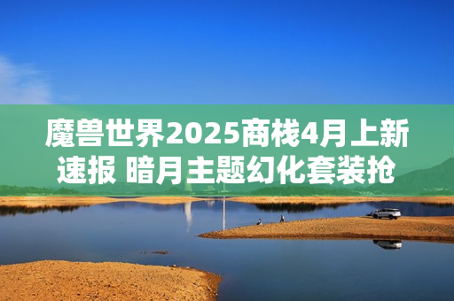 魔兽世界2025商栈4月上新速报 暗月主题幻化套装抢先看