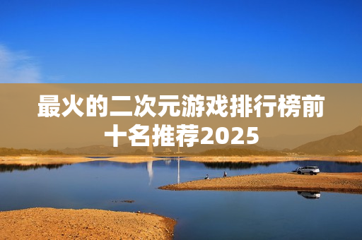 最火的二次元游戏排行榜前十名推荐2025