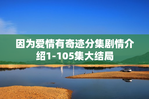 因为爱情有奇迹分集剧情介绍1-105集大结局