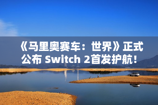 《马里奥赛车：世界》正式公布 Switch 2首发护航！