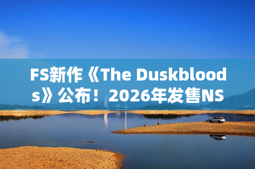 FS新作《The Duskbloods》公布！2026年发售NS2独占