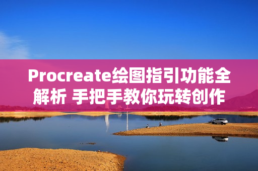 Procreate绘图指引功能全解析 手把手教你玩转创作神器