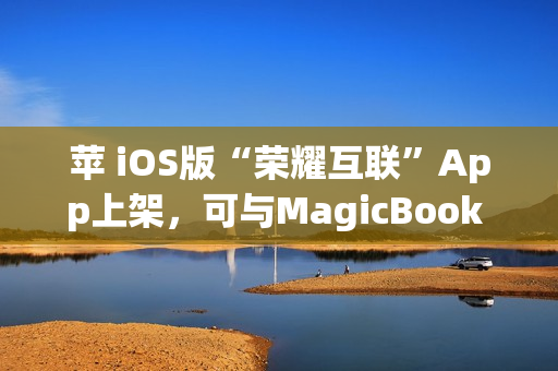苹 iOS版“荣耀互联”App上架，可与MagicBook Pro等传文件