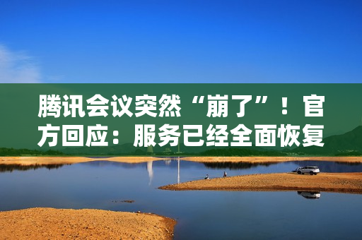 腾讯会议突然“崩了”！官方回应：服务已经全面恢复