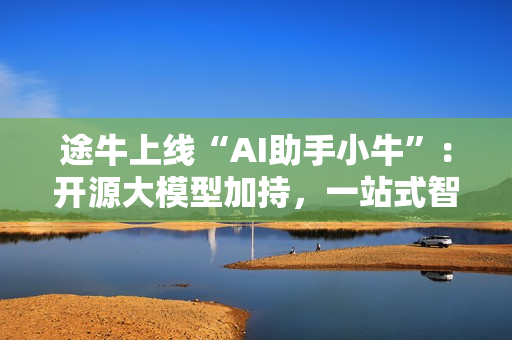 途牛上线“AI助手小牛”：开源大模型加持，一站式智能出行服务开启