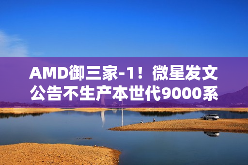 AMD御三家-1！微星发文公告不生产本世代9000系显卡