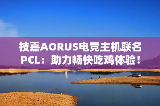 技嘉AORUS电竞主机联名PCL:助力畅快吃鸡体验! 技嘉AORUS电竞主机联名PCL:助力畅快吃鸡体验!