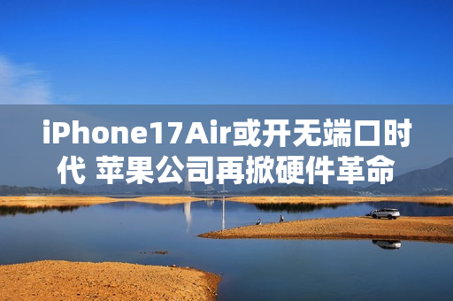 iPhone17Air或开无端口时代 苹果公司再掀硬件革命风暴
