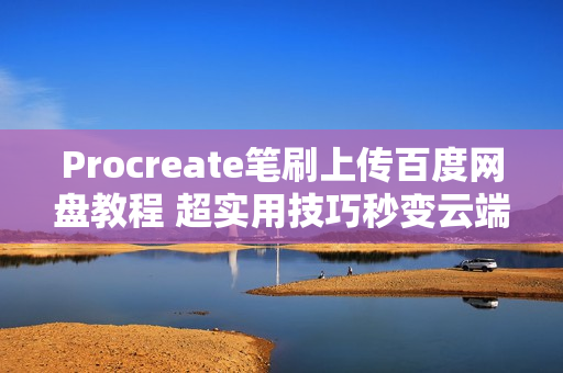 Procreate笔刷上传百度网盘教程 超实用技巧秒变云端素材库
