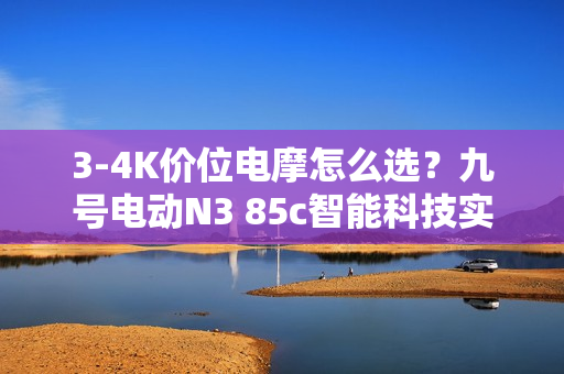 3-4K价位电摩怎么选？九号电动N3 85c智能科技实力圈粉