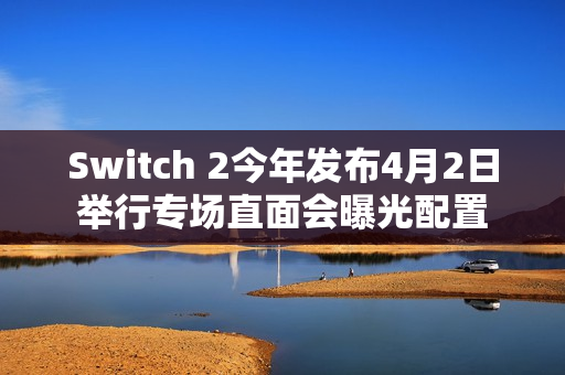 Switch 2今年发布4月2日举行专场直面会曝光配置