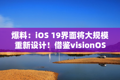 爆料：iOS 19界面将大规模重新设计！借鉴visionOS设计