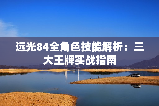 远光84全角色技能解析：三大王牌实战指南