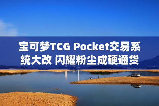 宝可梦TCG Pocket交易系统大改 闪耀粉尘成硬通货