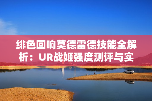 绯色回响莫德雷德技能全解析：UR战姬强度测评与实战指南