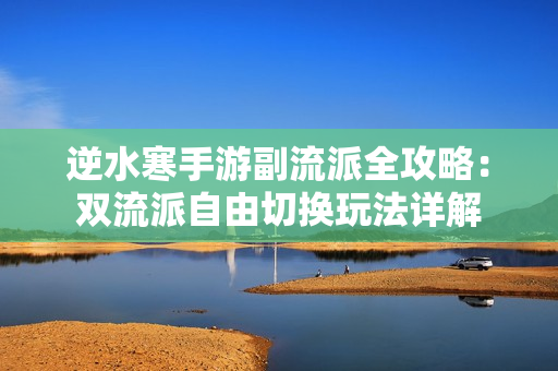 逆水寒手游副流派全攻略：双流派自由切换玩法详解
