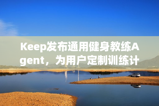 Keep发布通用健身教练Agent，为用户定制训练计划和方案
