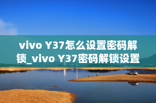 vivo Y37怎么设置密码解锁_vivo Y37密码解锁设置教程
