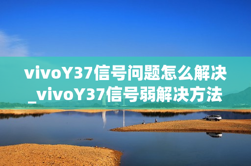 vivoY37信号问题怎么解决_vivoY37信号弱解决方法
