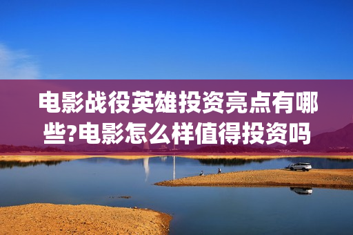 电影战役英雄投资亮点有哪些?电影怎么样值得投资吗?(电影《战役英雄》)