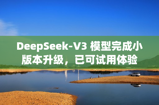 DeepSeek-V3 模型完成小版本升级，已可试用体验
