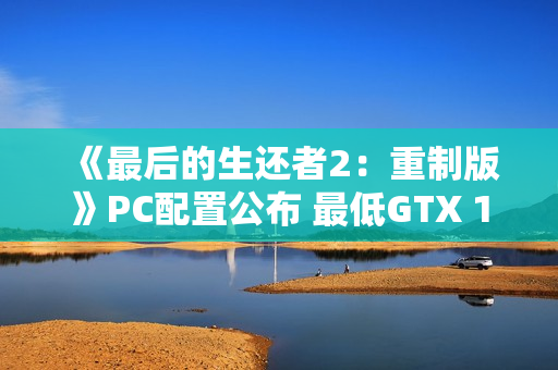 《最后的生还者2：重制版》PC配置公布 最低GTX 1650
