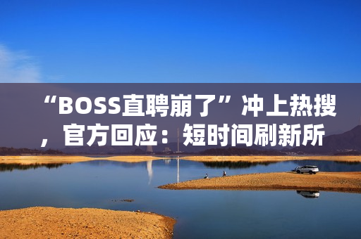 “BOSS直聘崩了”冲上热搜，官方回应：短时间刷新所致