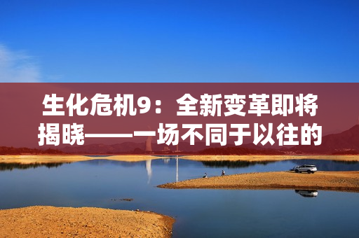 生化危机9：全新变革即将揭晓——一场不同于以往的冒险 awaits！