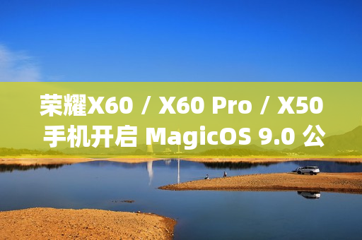 荣耀X60 / X60 Pro / X50 手机开启 MagicOS 9.0 公测升级