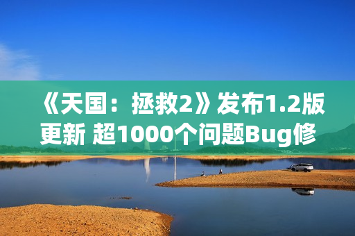 《天国：拯救2》发布1.2版更新 超1000个问题Bug修复