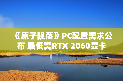 《原子陨落》PC配置需求公布 最低需RTX 2060显卡