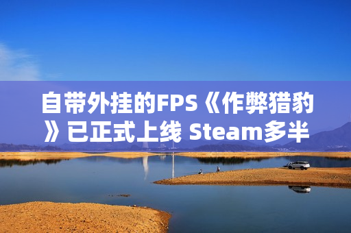 自带外挂的FPS《作弊猎豹》已正式上线 Steam多半好评