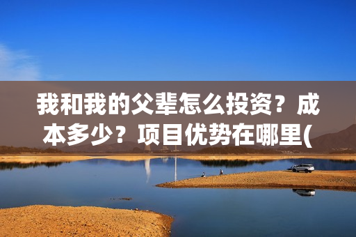 我和我的父辈怎么投资？成本多少？项目优势在哪里(我和我的父辈怎么样?)