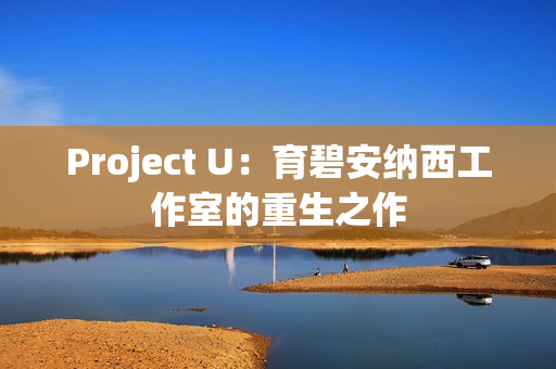 Project U：育碧安纳西工作室的重生之作