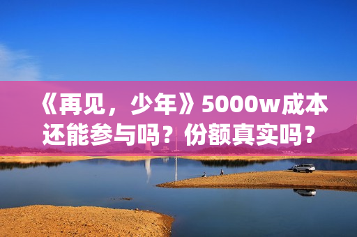 《再见，少年》5000w成本还能参与吗？份额真实吗？(再见少年拉满弓全诗)